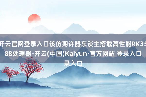 开云官网登录入口该仿期许器东谈主搭载高性能RK3588处理器-开云(中国)Kaiyun·官方网站 登录入口