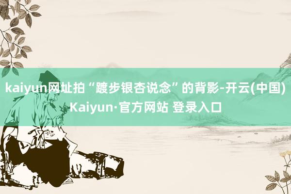 kaiyun网址拍“踱步银杏说念”的背影-开云(中国)Kaiyun·官方网站 登录入口