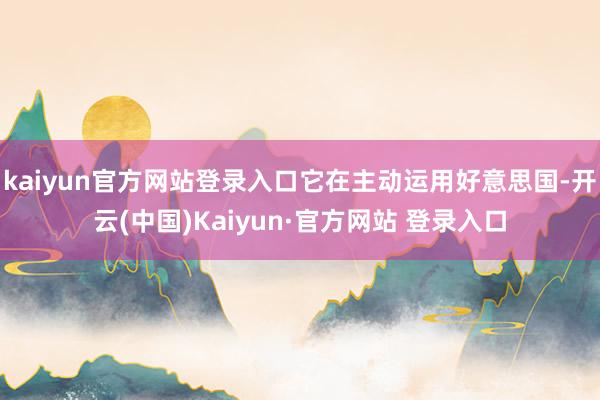 kaiyun官方网站登录入口它在主动运用好意思国-开云(中国)Kaiyun·官方网站 登录入口