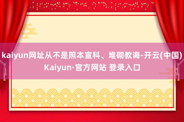 kaiyun网址从不是照本宣科、堆砌教诲-开云(中国)Kaiyun·官方网站 登录入口