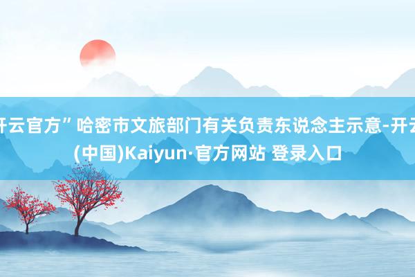 开云官方”哈密市文旅部门有关负责东说念主示意-开云(中国)Kaiyun·官方网站 登录入口