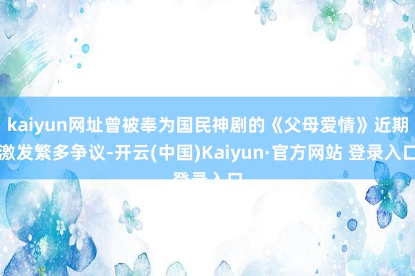 kaiyun网址曾被奉为国民神剧的《父母爱情》近期激发繁多争议-开云(中国)Kaiyun·官方网站 登录入口