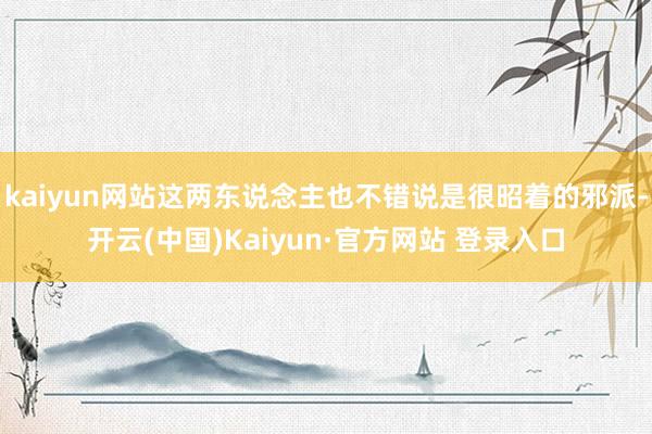 kaiyun网站这两东说念主也不错说是很昭着的邪派-开云(中国)Kaiyun·官方网站 登录入口