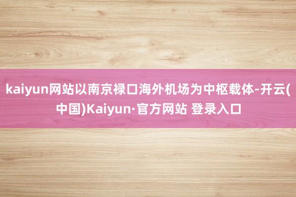 kaiyun网站以南京禄口海外机场为中枢载体-开云(中国)Kaiyun·官方网站 登录入口