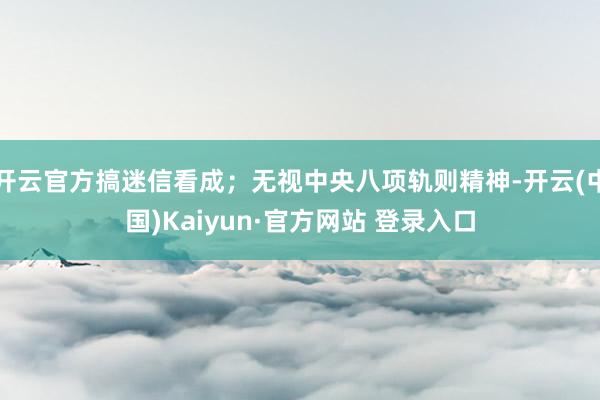 开云官方搞迷信看成；无视中央八项轨则精神-开云(中国)Kaiyun·官方网站 登录入口