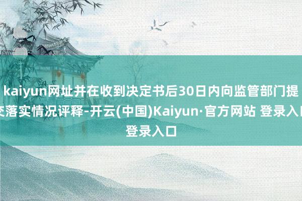 kaiyun网址并在收到决定书后30日内向监管部门提交落实情况评释-开云(中国)Kaiyun·官方网站 登录入口