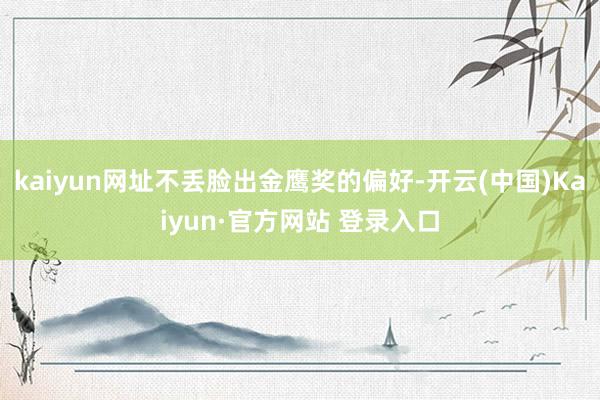 kaiyun网址不丢脸出金鹰奖的偏好-开云(中国)Kaiyun·官方网站 登录入口