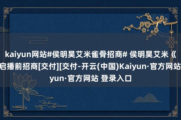 kaiyun网站#侯明昊艾米雀骨招商# 侯明昊艾米《雀骨》开启播前招商[交付][交付-开云(中国)Kaiyun·官方网站 登录入口