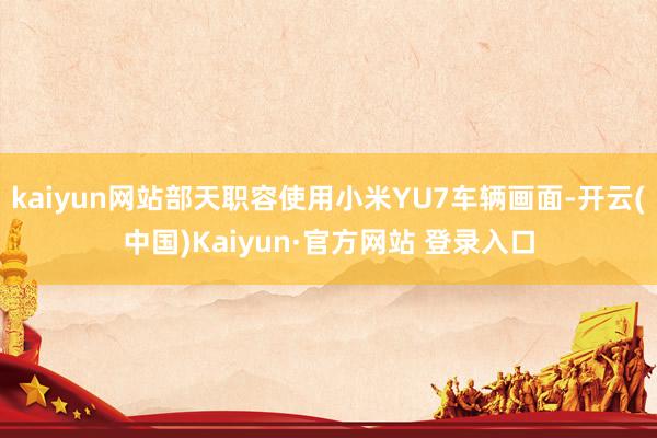 kaiyun网站部天职容使用小米YU7车辆画面-开云(中国)Kaiyun·官方网站 登录入口