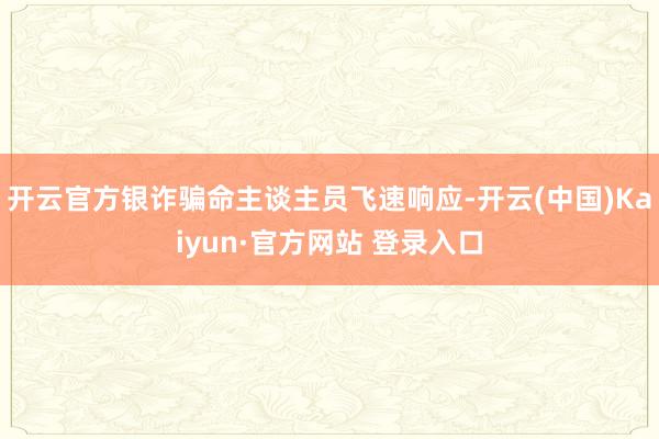 开云官方银诈骗命主谈主员飞速响应-开云(中国)Kaiyun·官方网站 登录入口