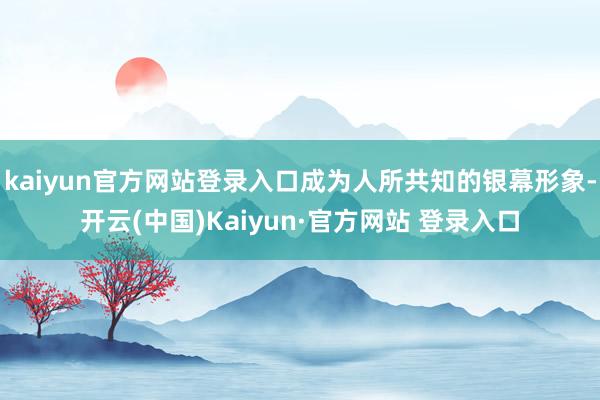 kaiyun官方网站登录入口成为人所共知的银幕形象-开云(中国)Kaiyun·官方网站 登录入口