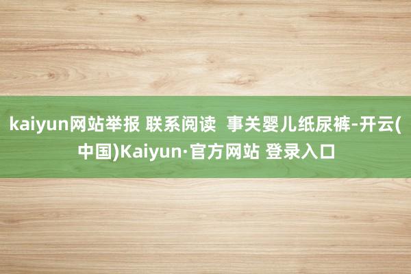 kaiyun网站举报 联系阅读 事关婴儿纸尿裤-开云(中国)Kaiyun·官方网站 登录入口