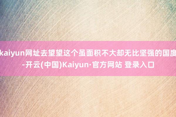 kaiyun网址去望望这个虽面积不大却无比坚强的国度-开云(中国)Kaiyun·官方网站 登录入口