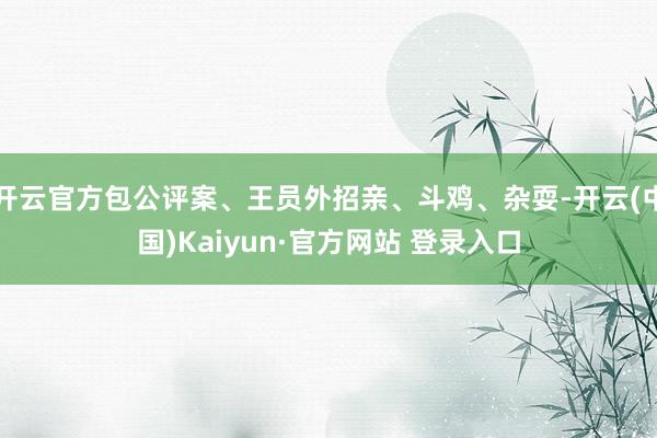 开云官方包公评案、王员外招亲、斗鸡、杂耍-开云(中国)Kaiyun·官方网站 登录入口