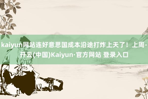 kaiyun网站连好意思国成本沿途打炸上天了！上周-开云(中国)Kaiyun·官方网站 登录入口