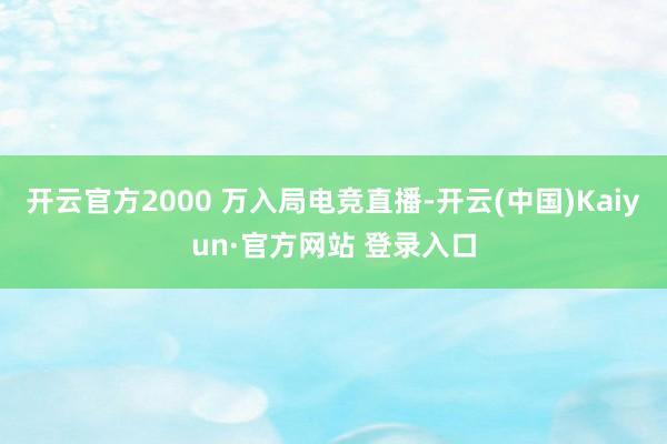 开云官方2000 万入局电竞直播-开云(中国)Kaiyun·官方网站 登录入口