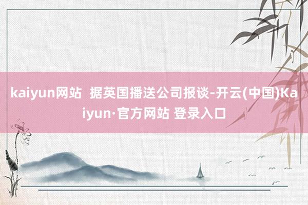 kaiyun网站  据英国播送公司报谈-开云(中国)Kaiyun·官方网站 登录入口