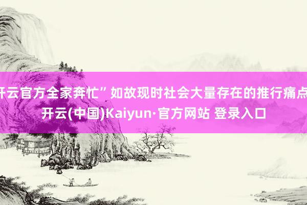 开云官方全家奔忙”如故现时社会大量存在的推行痛点-开云(中国)Kaiyun·官方网站 登录入口