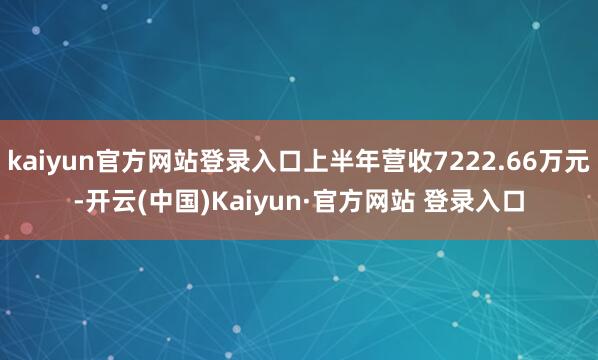 kaiyun官方网站登录入口上半年营收7222.66万元-开云(中国)Kaiyun·官方网站 登录入口