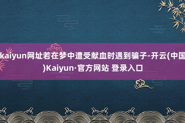 kaiyun网址若在梦中遭受献血时遇到骗子-开云(中国)Kaiyun·官方网站 登录入口