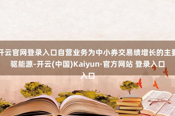开云官网登录入口自营业务为中小券交易绩增长的主要驱能源-开云(中国)Kaiyun·官方网站 登录入口