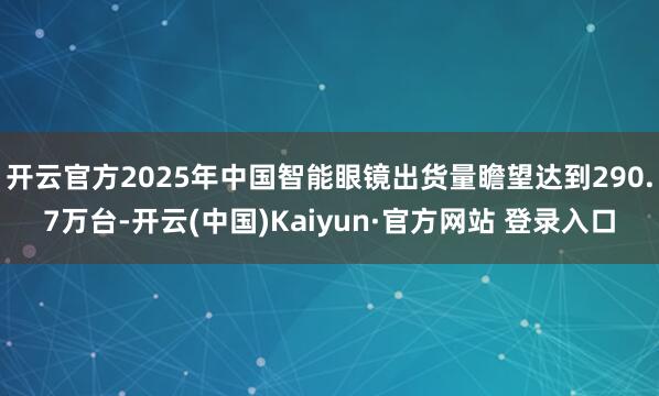 开云官方2025年中国智能眼镜出货量瞻望达到290.7万台-开云(中国)Kaiyun·官方网站 登录入口