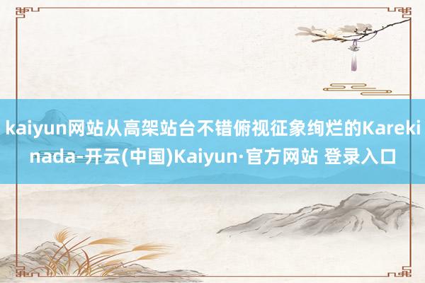 kaiyun网站从高架站台不错俯视征象绚烂的Karekinada-开云(中国)Kaiyun·官方网站 登录入口