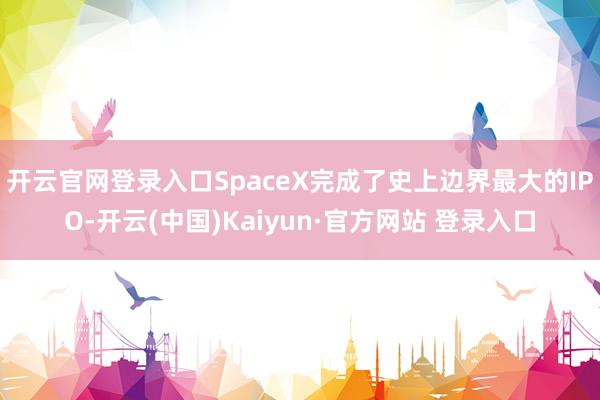 开云官网登录入口SpaceX完成了史上边界最大的IPO-开云(中国)Kaiyun·官方网站 登录入口
