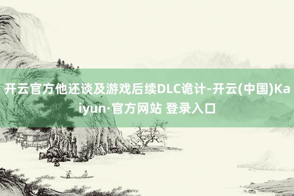 开云官方他还谈及游戏后续DLC诡计-开云(中国)Kaiyun·官方网站 登录入口