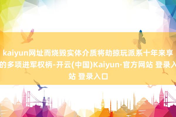 kaiyun网址而烧毁实体介质将劫掠玩派系十年来享有的多项进军权柄-开云(中国)Kaiyun·官方网站 登录入口