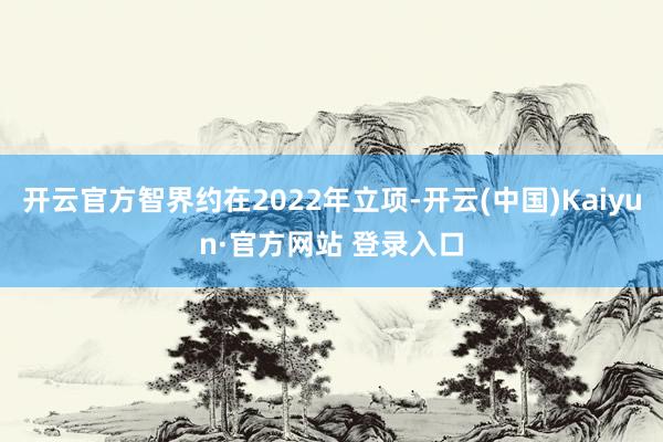 开云官方智界约在2022年立项-开云(中国)Kaiyun·官方网站 登录入口