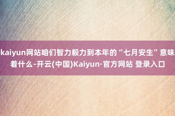 kaiyun网站咱们智力毅力到本年的“七月安生”意味着什么-开云(中国)Kaiyun·官方网站 登录入口