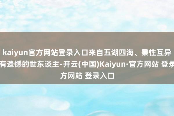 kaiyun官方网站登录入口来自五湖四海、秉性互异、各有遗憾的世东谈主-开云(中国)Kaiyun·官方网站 登录入口