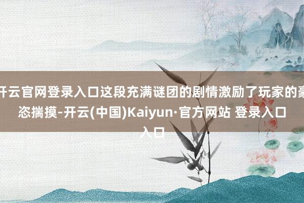 开云官网登录入口这段充满谜团的剧情激励了玩家的豪恣揣摸-开云(中国)Kaiyun·官方网站 登录入口
