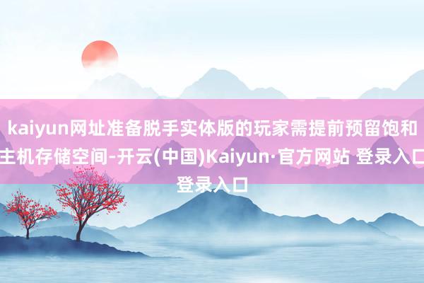 kaiyun网址准备脱手实体版的玩家需提前预留饱和主机存储空间-开云(中国)Kaiyun·官方网站 登录入口