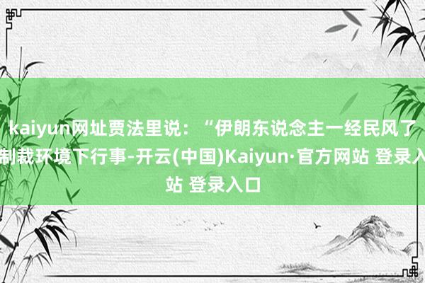 kaiyun网址贾法里说:“伊朗东说念主一经民风了在制裁环境下行事-开云(中国)Kaiyun·官方网站 登录入口