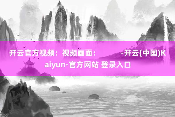 开云官方视频：视频画面：          -开云(中国)Kaiyun·官方网站 登录入口
