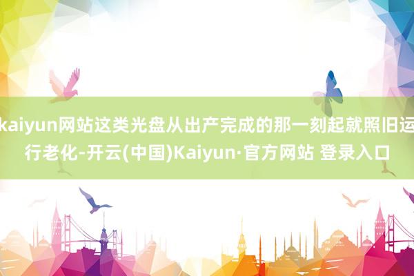 kaiyun网站这类光盘从出产完成的那一刻起就照旧运行老化-开云(中国)Kaiyun·官方网站 登录入口