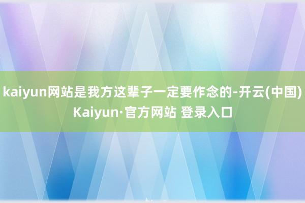 kaiyun网站是我方这辈子一定要作念的-开云(中国)Kaiyun·官方网站 登录入口
