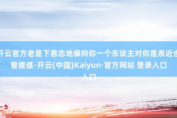 开云官方老是下意志地偏向你一个东谈主对你是亲近也曾提倡-开云(中国)Kaiyun·官方网站 登录入口