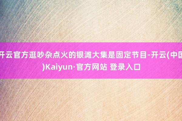 开云官方逛吵杂点火的银滩大集是固定节目-开云(中国)Kaiyun·官方网站 登录入口