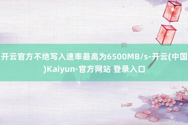 开云官方不绝写入速率最高为6500MB/s-开云(中国)Kaiyun·官方网站 登录入口