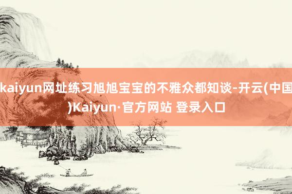 kaiyun网址练习旭旭宝宝的不雅众都知谈-开云(中国)Kaiyun·官方网站 登录入口