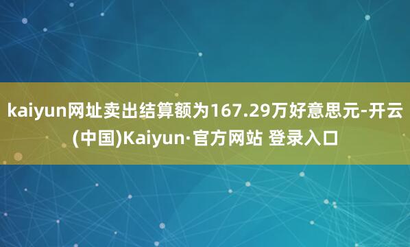kaiyun网址卖出结算额为167.29万好意思元-开云(中国)Kaiyun·官方网站 登录入口