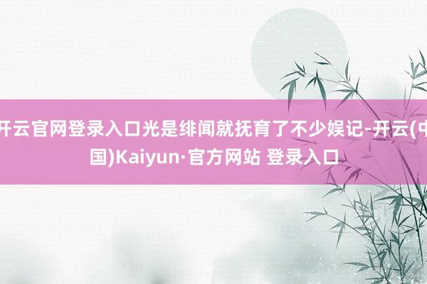 开云官网登录入口光是绯闻就抚育了不少娱记-开云(中国)Kaiyun·官方网站 登录入口