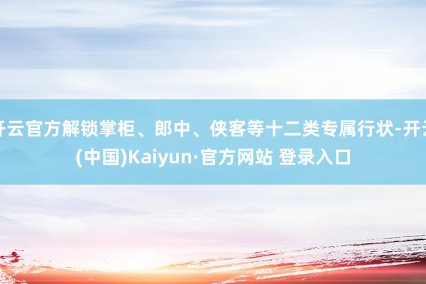 开云官方解锁掌柜、郎中、侠客等十二类专属行状-开云(中国)Kaiyun·官方网站 登录入口
