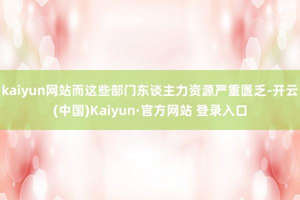 kaiyun网站而这些部门东谈主力资源严重匮乏-开云(中国)Kaiyun·官方网站 登录入口