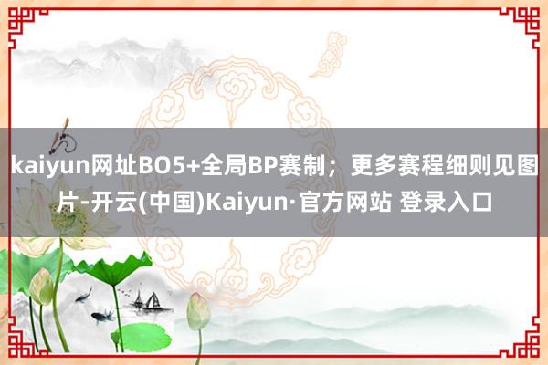 kaiyun网址BO5+全局BP赛制；更多赛程细则见图片-开云(中国)Kaiyun·官方网站 登录入口