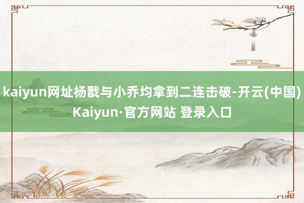 kaiyun网址杨戬与小乔均拿到二连击破-开云(中国)Kaiyun·官方网站 登录入口
