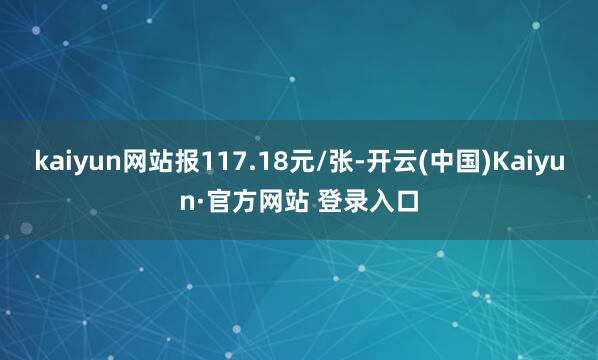 kaiyun网站报117.18元/张-开云(中国)Kaiyun·官方网站 登录入口